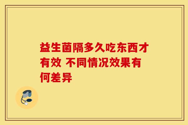 益生菌隔多久吃东西才有效 不同情况效果有何差异