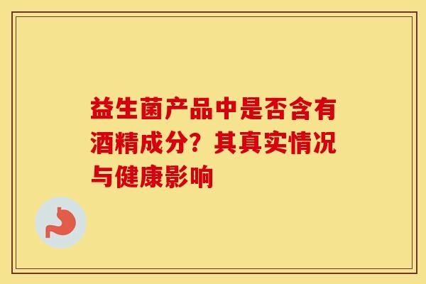 益生菌产品中是否含有酒精成分？其真实情况与健康影响