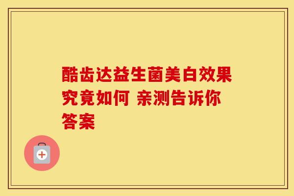 酷齿达益生菌美白效果究竟如何 亲测告诉你答案