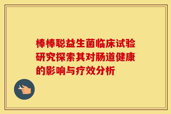 棒棒聪益生菌临床试验研究探索其对肠道健康的影响与疗效分析