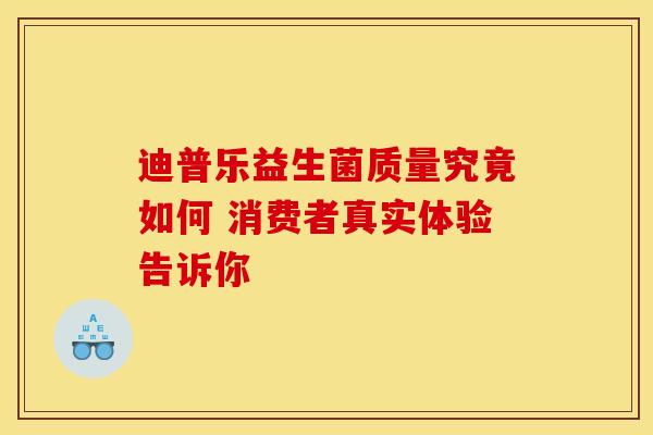迪普乐益生菌质量究竟如何 消费者真实体验告诉你