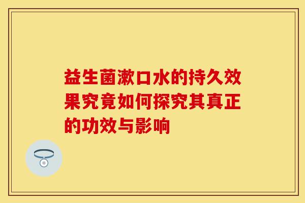 益生菌漱口水的持久效果究竟如何探究其真正的功效与影响
