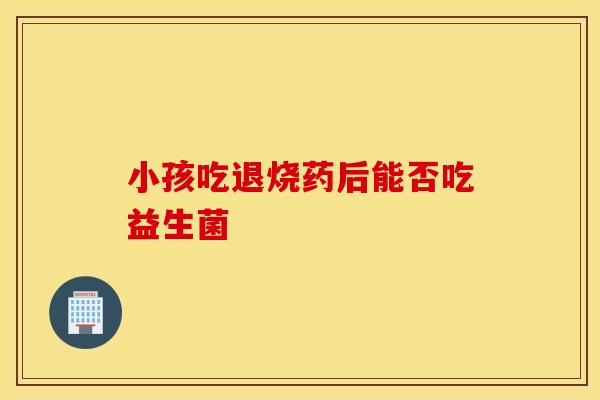 小孩吃退烧药后能否吃益生菌