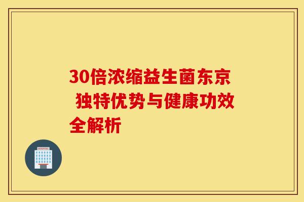 30倍浓缩益生菌东京 独特优势与健康功效全解析