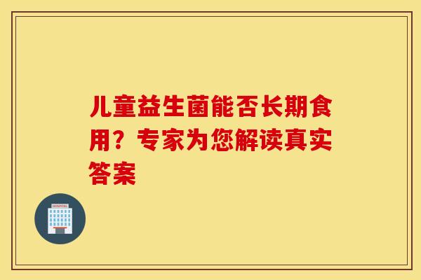 儿童益生菌能否长期食用？专家为您解读真实答案