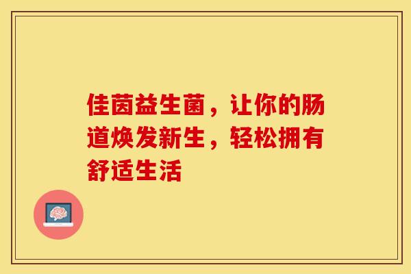 佳茵益生菌，让你的肠道焕发新生，轻松拥有舒适生活
