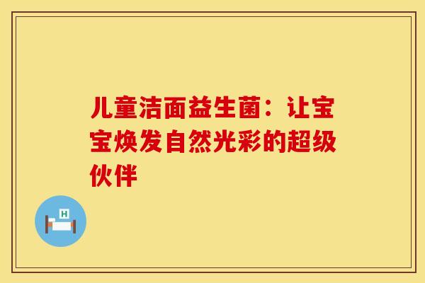 儿童洁面益生菌：让宝宝焕发自然光彩的超级伙伴