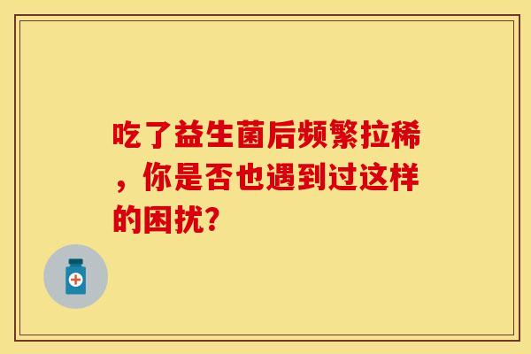 吃了益生菌后频繁拉稀，你是否也遇到过这样的困扰？