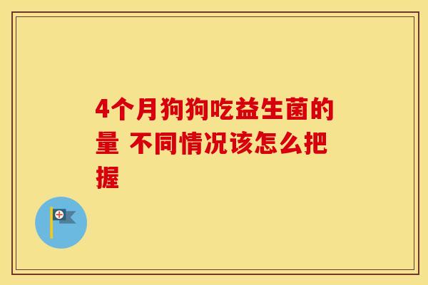 4个月狗狗吃益生菌的量 不同情况该怎么把握