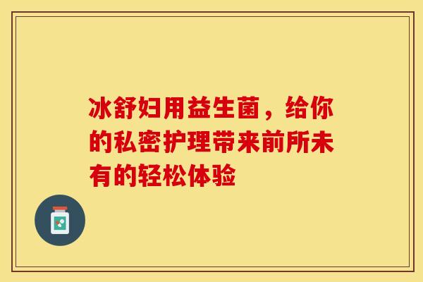 冰舒妇用益生菌，给你的私密护理带来前所未有的轻松体验