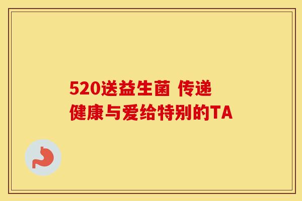 520送益生菌 传递健康与爱给特别的TA