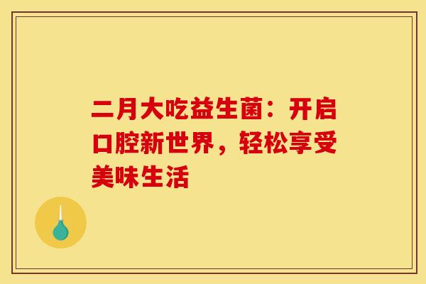 二月大吃益生菌：开启口腔新世界，轻松享受美味生活
