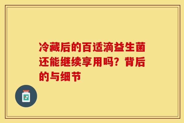 冷藏后的百适滴益生菌还能继续享用吗？背后的与细节