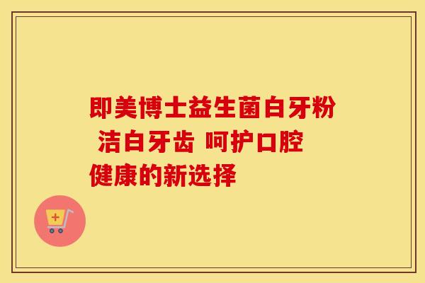 即美博士益生菌白牙粉 洁白牙齿 呵护口腔健康的新选择