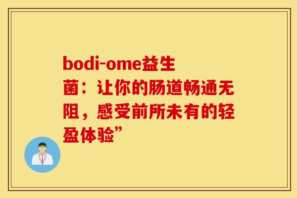 bodi-ome益生菌：让你的肠道畅通无阻，感受前所未有的轻盈体验”