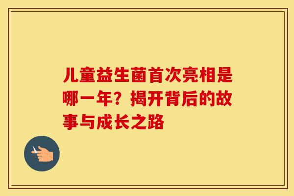 儿童益生菌首次亮相是哪一年？揭开背后的故事与成长之路