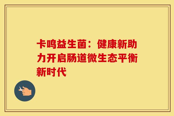 卡鸣益生菌：健康新助力开启肠道微生态平衡新时代