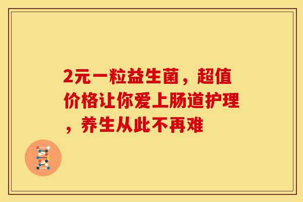 2元一粒益生菌，超值价格让你爱上肠道护理，养生从此不再难