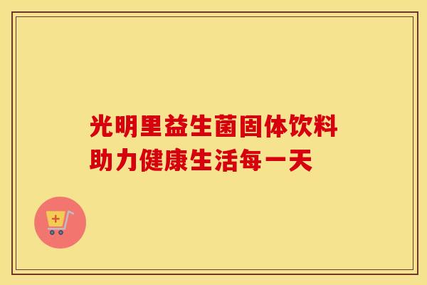 光明里益生菌固体饮料助力健康生活每一天