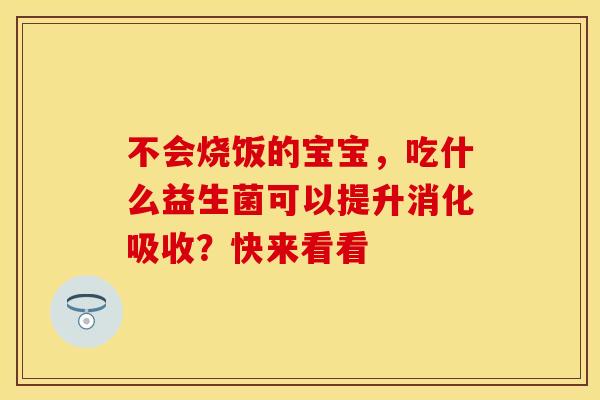 不会烧饭的宝宝，吃什么益生菌可以提升消化吸收？快来看看
