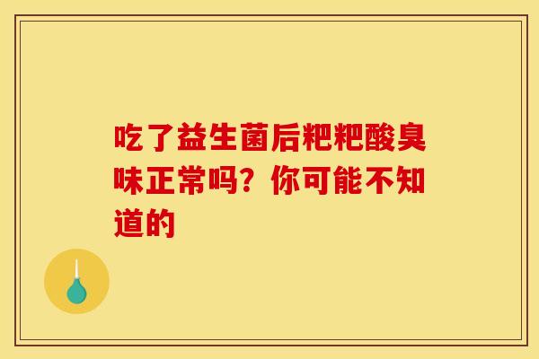 吃了益生菌后粑粑酸臭味正常吗？你可能不知道的