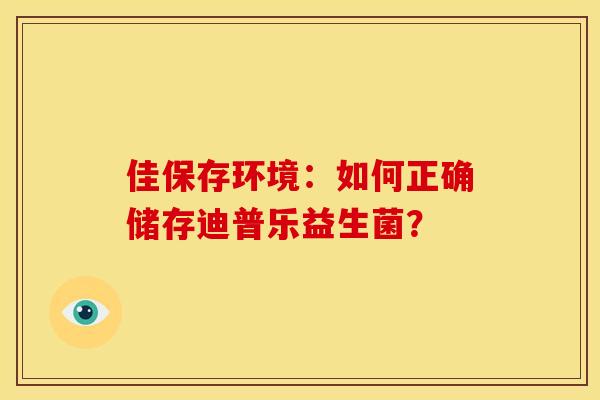 佳保存环境：如何正确储存迪普乐益生菌？