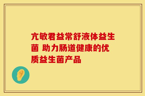 亢敏君益常舒液体益生菌 助力肠道健康的优质益生菌产品