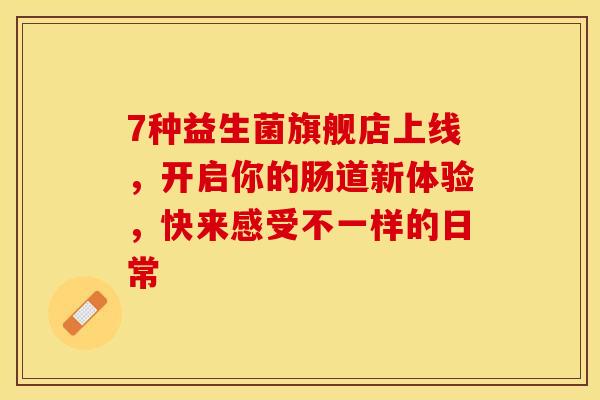 7种益生菌旗舰店上线，开启你的肠道新体验，快来感受不一样的日常