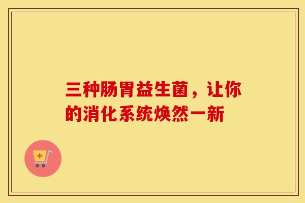 三种肠胃益生菌，让你的消化系统焕然一新