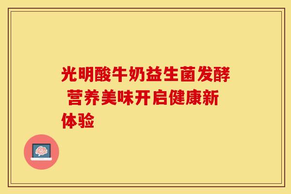 光明酸牛奶益生菌发酵 营养美味开启健康新体验
