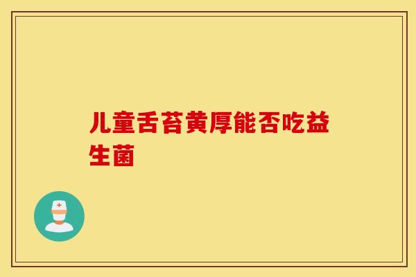 儿童舌苔黄厚能否吃益生菌