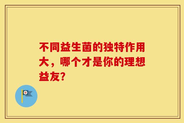 不同益生菌的独特作用大，哪个才是你的理想益友？