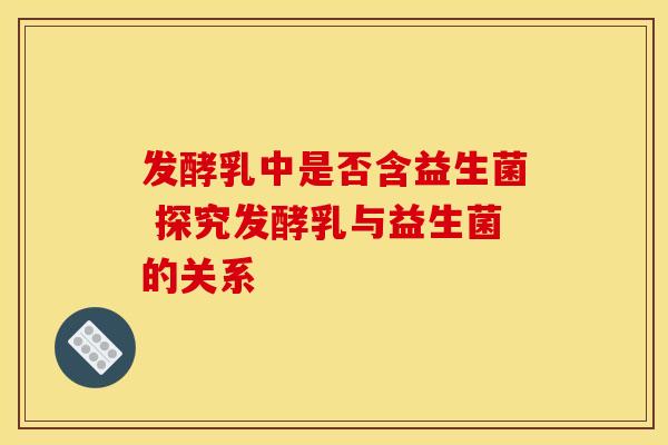 发酵乳中是否含益生菌 探究发酵乳与益生菌的关系