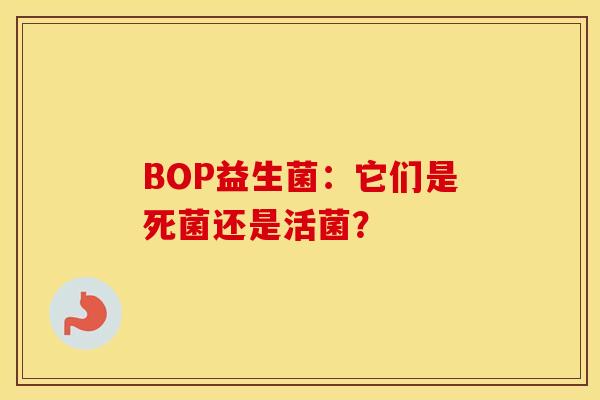 BOP益生菌：它们是死菌还是活菌？