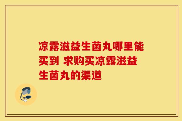 凉露滋益生菌丸哪里能买到 求购买凉露滋益生菌丸的渠道