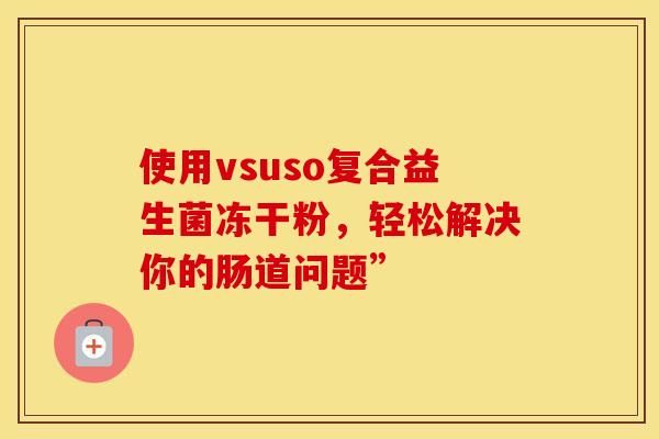 使用vsuso复合益生菌冻干粉，轻松解决你的肠道问题”