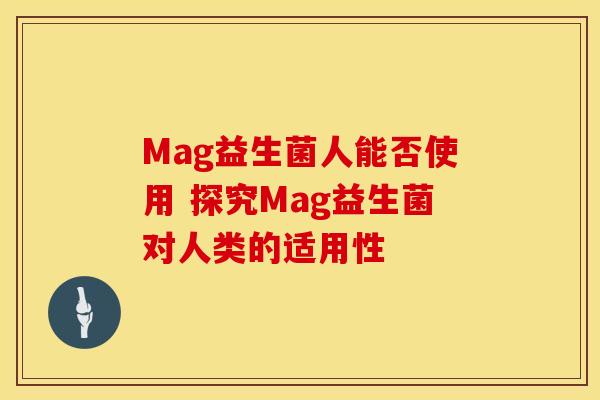 Mag益生菌人能否使用 探究Mag益生菌对人类的适用性