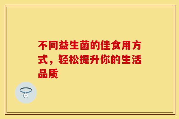 不同益生菌的佳食用方式，轻松提升你的生活品质