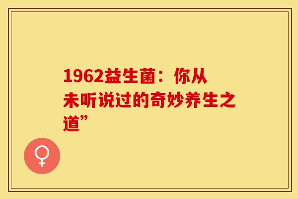 1962益生菌：你从未听说过的奇妙养生之道”
