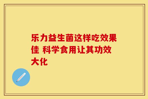 乐力益生菌这样吃效果佳 科学食用让其功效大化