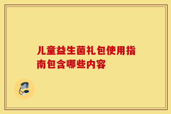 儿童益生菌礼包使用指南包含哪些内容