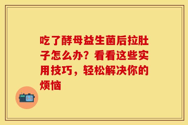 吃了酵母益生菌后拉肚子怎么办？看看这些实用技巧，轻松解决你的烦恼