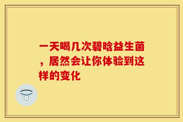 一天喝几次碧晗益生菌，居然会让你体验到这样的变化