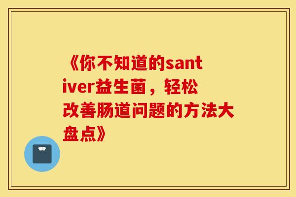 《你不知道的santiver益生菌，轻松改善肠道问题的方法大盘点》