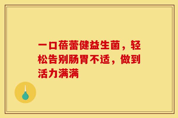 一口蓓蕾健益生菌，轻松告别肠胃不适，做到活力满满