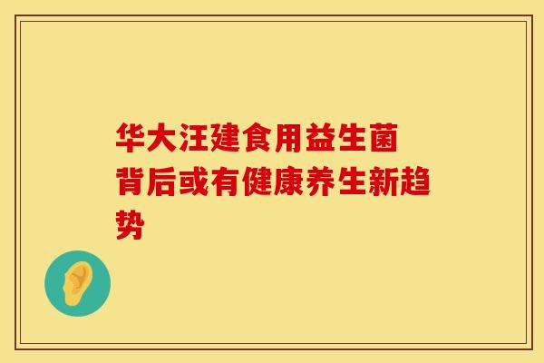 华大汪建食用益生菌 背后或有健康养生新趋势