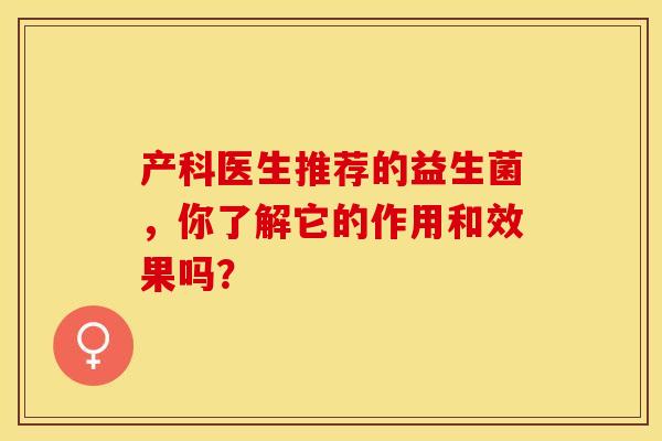 产科医生推荐的益生菌，你了解它的作用和效果吗？