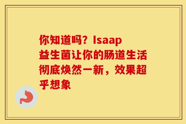 你知道吗？Isaap益生菌让你的肠道生活彻底焕然一新，效果超乎想象