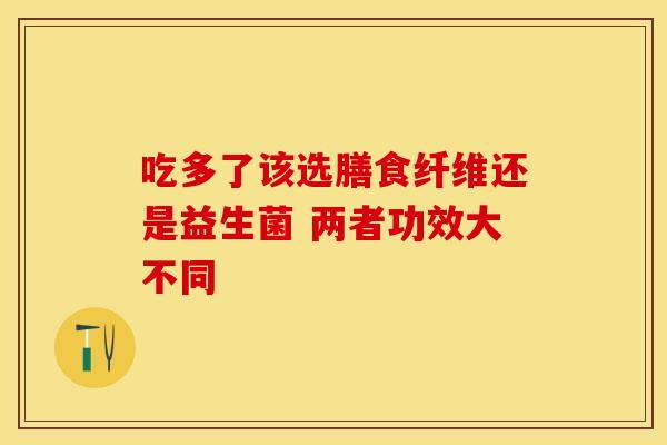 吃多了该选膳食纤维还是益生菌 两者功效大不同