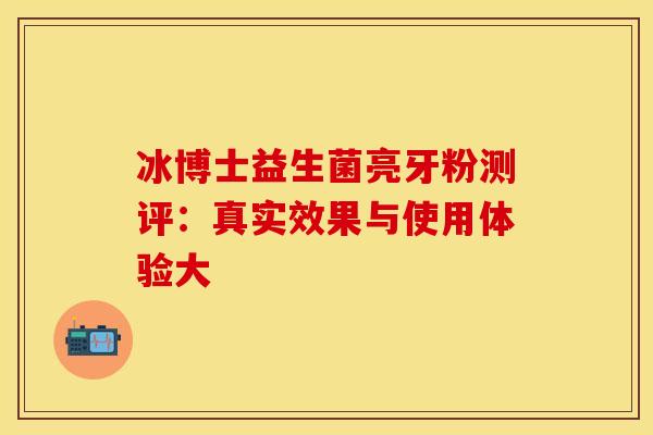 冰博士益生菌亮牙粉测评：真实效果与使用体验大